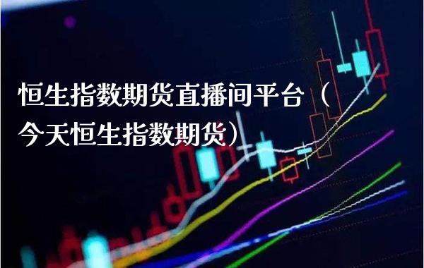 恒生指数期货直播间平台（今天恒生指数期货） (https://www.njaxzs.com/) 内盘期货 第1张