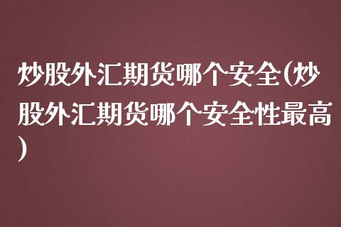 炒股外汇期货哪个安全(炒股外汇期货哪个安全性最高) (https://www.njaxzs.com/) 期货直播间 第1张