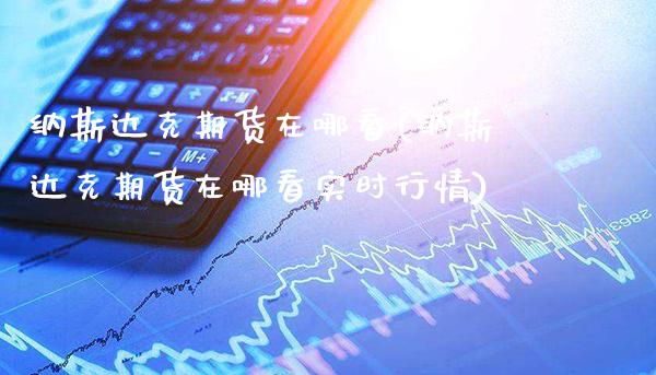 纳斯达克期货在哪看(纳斯达克期货在哪看实时行情) (https://www.njaxzs.com/) 期货直播间 第1张