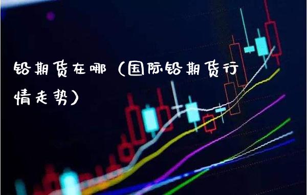 铅期货在哪（国际铅期货行情走势） (https://www.njaxzs.com/) 黄金期货 第1张