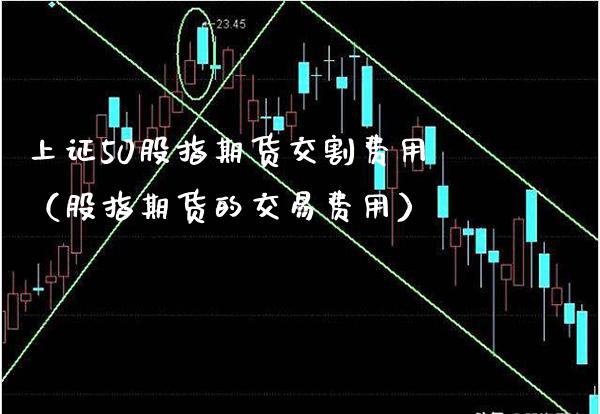 上证50股指期货交割费用（股指期货的交易费用） (https://www.njaxzs.com/) 期货直播间 第1张