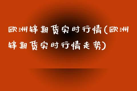 欧洲锌期货实时行情(欧洲锌期货实时行情走势) (https://www.njaxzs.com/) 期货直播间 第1张