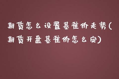 期货怎么设置基准价走势(期货开盘基准价怎么定) (https://www.njaxzs.com/) 黄金期货 第1张