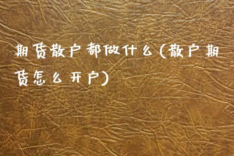 期货散户都做什么(散户期货怎么开户) (https://www.njaxzs.com/) 黄金期货 第1张