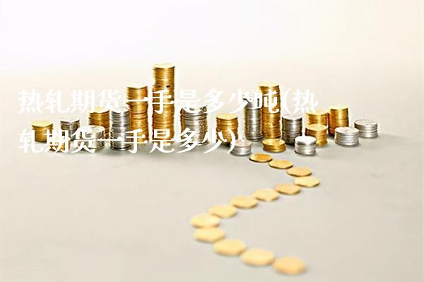 热轧期货一手是多少吨(热轧期货一手是多少) (https://www.njaxzs.com/) 期货开户 第1张