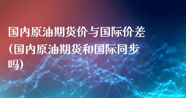 国内原油期货价与国际价差(国内原油期货和国际同步吗) (https://www.njaxzs.com/) 期货直播间 第1张