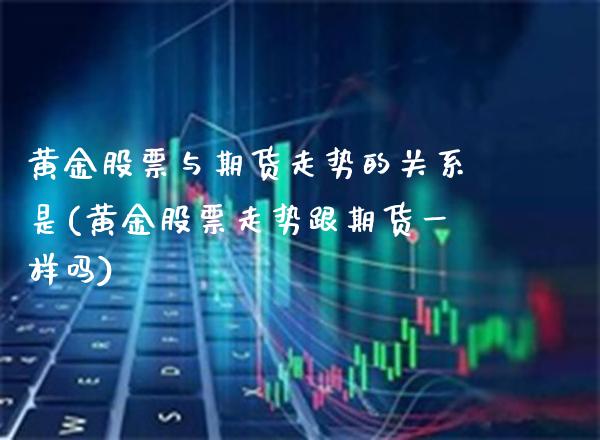 黄金股票与期货走势的关系是(黄金股票走势跟期货一样吗) (https://www.njaxzs.com/) 内盘期货 第1张