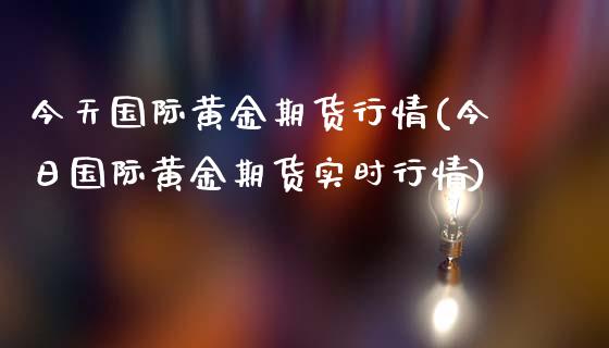 今天国际黄金期货行情(今日国际黄金期货实时行情) (https://www.njaxzs.com/) 期货直播间 第1张