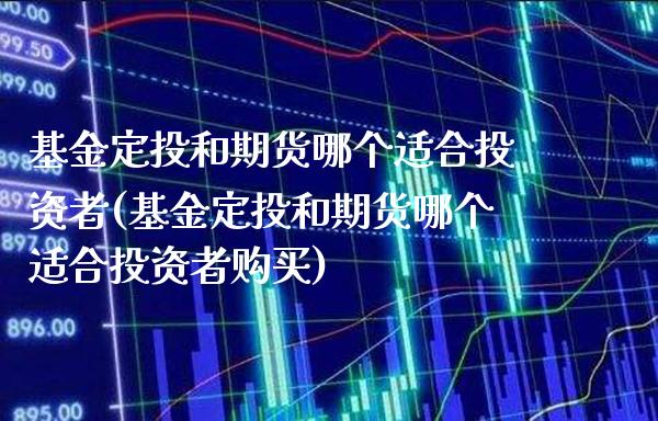 基金定投和期货哪个适合投资者(基金定投和期货哪个适合投资者购买) (https://www.njaxzs.com/) 原油期货 第1张