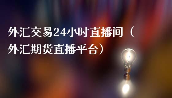 外汇交易24小时直播间（外汇期货直播平台） (https://www.njaxzs.com/) 期货开户 第1张