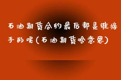 石油期货合约最后都是谁接手的呢(石油期货啥意思) (https://www.njaxzs.com/) 期货行情 第1张