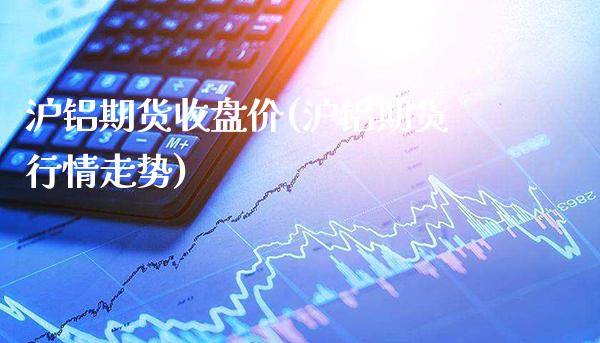 沪铝期货收盘价(沪铝期货行情走势) (https://www.njaxzs.com/) 期货行情 第1张