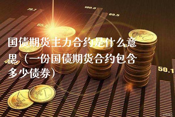 国债期货主力合约是什么意思（一份国债期货合约包含多少债券） (https://www.njaxzs.com/) 期货直播间 第1张