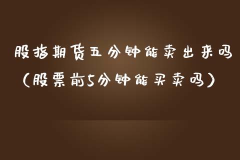 股指期货五分钟能卖出来吗（股票前5分钟能买卖吗） (https://www.njaxzs.com/) 期货直播间 第1张