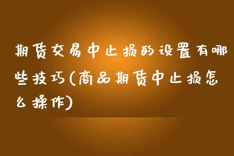 期货交易中止损的设置有哪些技巧(商品期货中止损怎么操作) (https://www.njaxzs.com/) 期货直播间 第1张