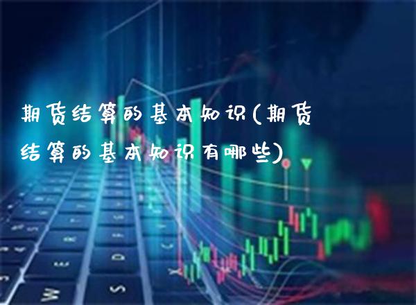 期货结算的基本知识(期货结算的基本知识有哪些) (https://www.njaxzs.com/) 期货直播间 第1张