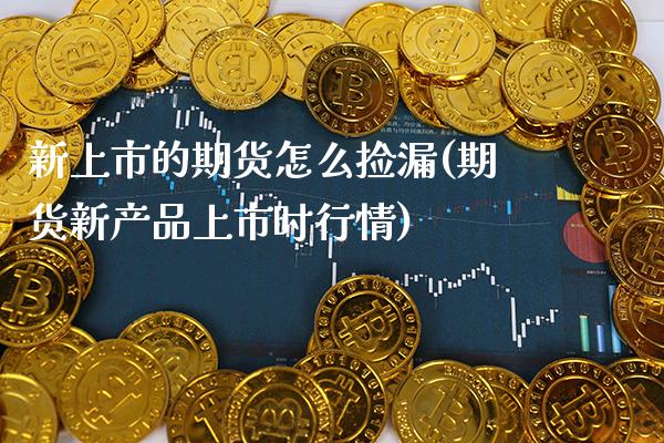 新上市的期货怎么捡漏(期货新产品上市时行情) (https://www.njaxzs.com/) 期货投资 第1张