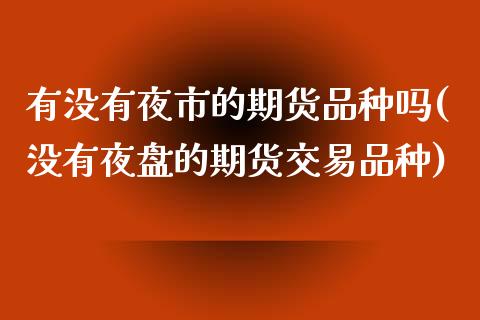 有没有夜市的期货品种吗(没有夜盘的期货交易品种) (https://www.njaxzs.com/) 期货行情 第1张