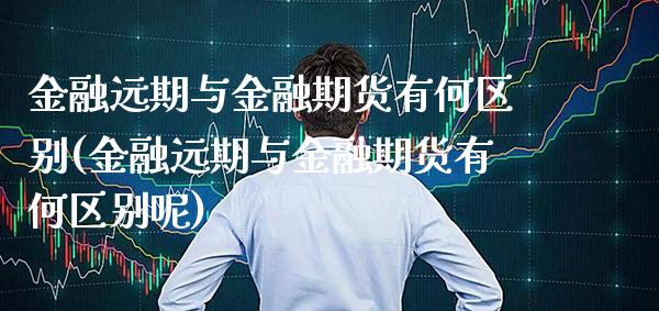 金融远期与金融期货有何区别(金融远期与金融期货有何区别呢) (https://www.njaxzs.com/) 期货直播间 第1张