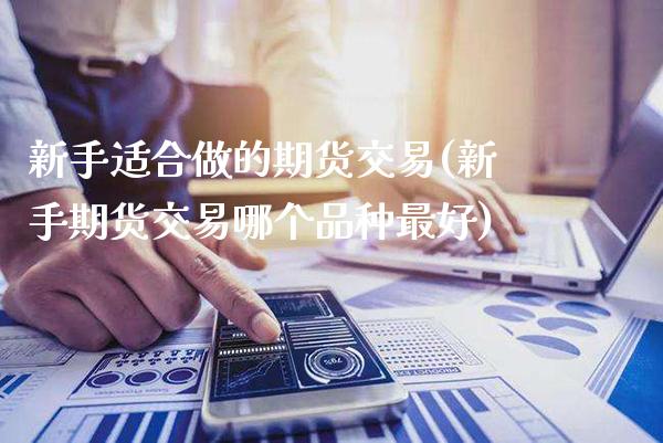 新手适合做的期货交易(新手期货交易哪个品种最好) (https://www.njaxzs.com/) 期货直播间 第1张