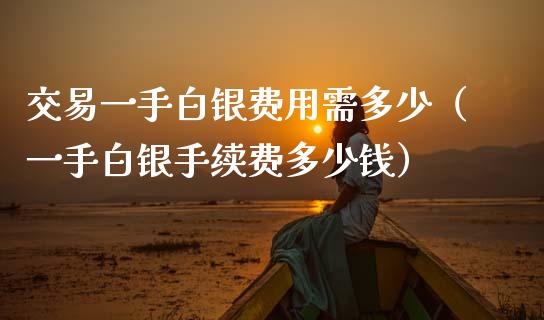 交易一手白银费用需多少（一手白银手续费多少钱） (https://www.njaxzs.com/) 期货直播间 第1张