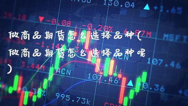 做商品期货怎么选择品种(做商品期货怎么选择品种呢) (https://www.njaxzs.com/) 期货直播间 第1张