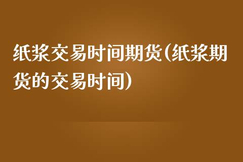 纸浆交易时间期货(纸浆期货的交易时间) (https://www.njaxzs.com/) 期货直播间 第1张