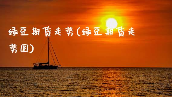 绿豆期货走势(绿豆期货走势图) (https://www.njaxzs.com/) 期货直播间 第1张