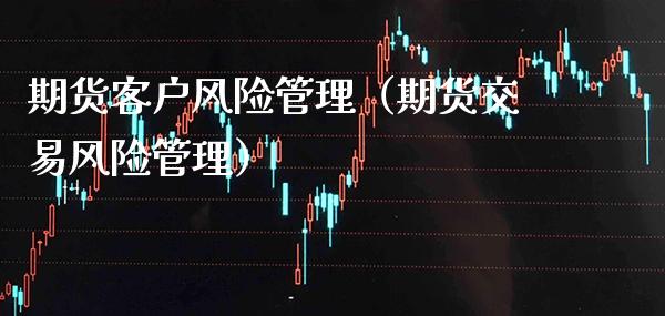 期货客户风险管理（期货交易风险管理） (https://www.njaxzs.com/) 期货直播间 第1张