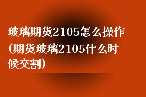 玻璃期货2105怎么操作(期货玻璃2105什么时候交割) (https://www.njaxzs.com/) 期货直播间 第1张