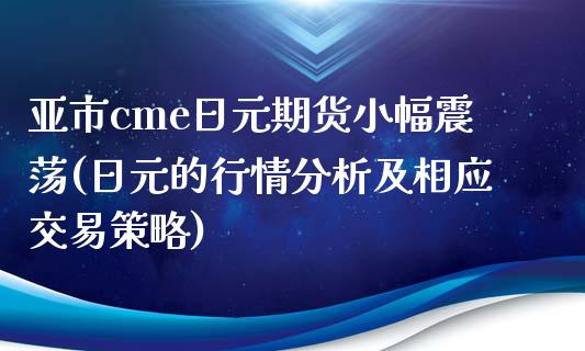 亚市cme日元期货小幅震荡(日元的行情分析及相应交易策略) (https://www.njaxzs.com/) 期货开户 第1张