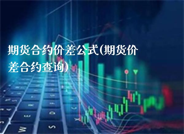 期货合约价差公式(期货价差合约查询) (https://www.njaxzs.com/) 内盘期货 第1张