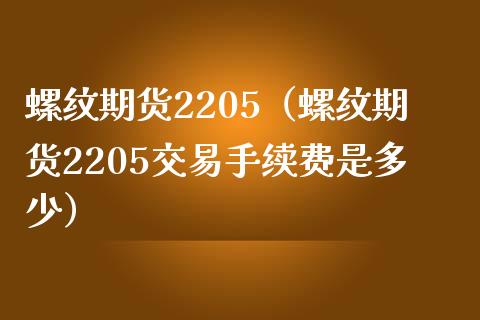 螺纹期货2205(螺纹期货2205交易手续费是多少) 期货直播间 第1张-爱新财经 螺纹期货2205(螺纹期货2205交易手续费是多少) (https://www.njaxzs.com/) 期货直播间 第1张