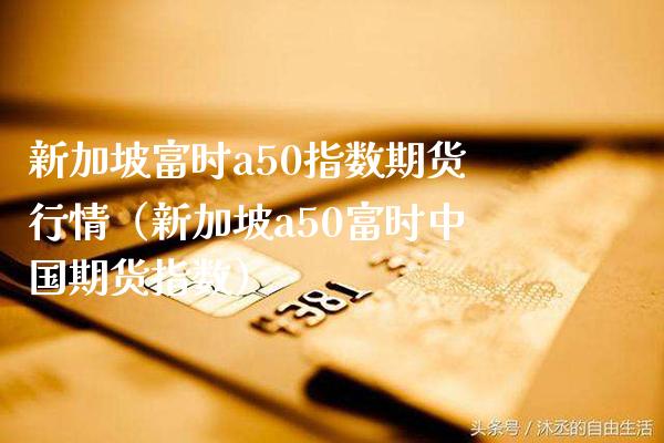新加坡富时a50指数期货行情（新加坡a50富时中国期货指数） (https://www.njaxzs.com/) 内盘期货 第1张