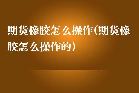 期货橡胶怎么操作(期货橡胶怎么操作的) 期货直播间 第1张-爱新财经 期货橡胶怎么操作(期货橡胶怎么操作的) (https://www.njaxzs.com/) 期货直播间 第1张