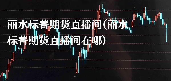 丽水标普期货直播间(丽水标普期货直播间在哪) (https://www.njaxzs.com/) 期货直播间 第1张