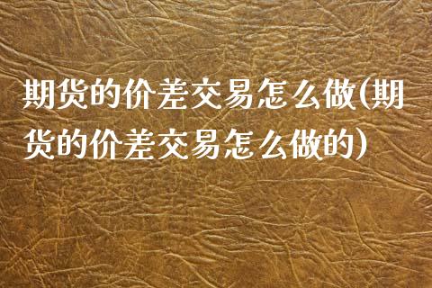 期货的价差交易怎么做(期货的价差交易怎么做的) (https://www.njaxzs.com/) 期货开户 第1张
