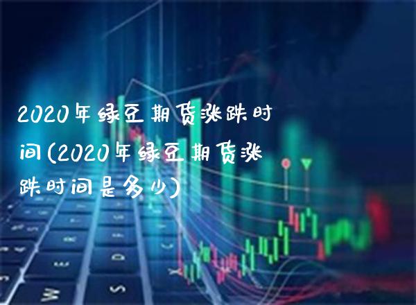 2020年绿豆期货涨跌时间(2020年绿豆期货涨跌时间是多少) (https://www.njaxzs.com/) 内盘期货 第1张