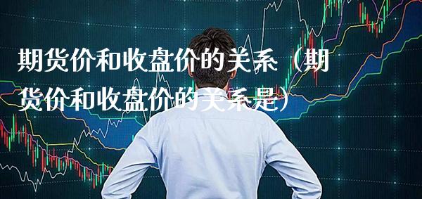 期货价和收盘价的关系（期货价和收盘价的关系是） (https://www.njaxzs.com/) 期货直播间 第1张