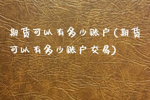 期货可以有多少账户(期货可以有多少账户交易) (https://www.njaxzs.com/) 期货行情 第1张