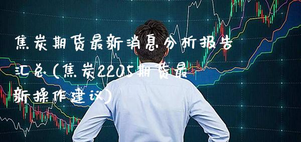 焦炭期货最新消息分析报告汇总(焦炭2205期货最新操作建议) (https://www.njaxzs.com/) 内盘期货 第1张