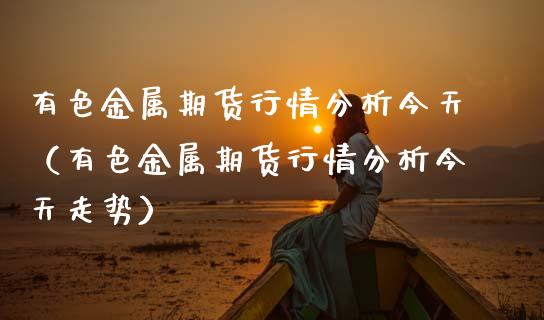 有色金属期货行情分析今天（有色金属期货行情分析今天走势） (https://www.njaxzs.com/) 黄金期货 第1张