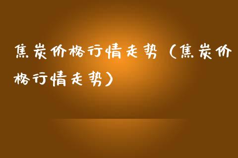 焦炭行情走势（焦炭行情走势） (https://www.njaxzs.com/) 期货行情 第1张