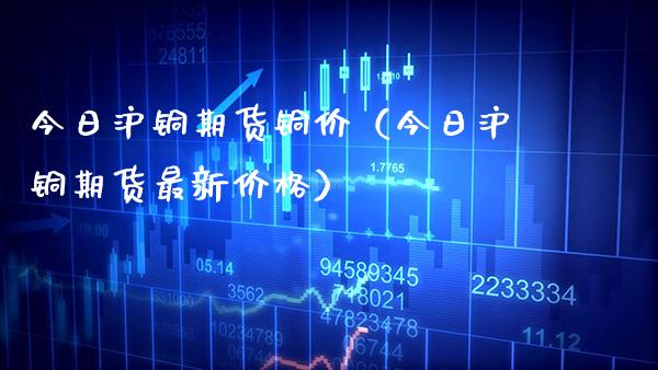 今日沪铜期货铜价（今日沪铜期货最新） (https://www.njaxzs.com/) 期货直播间 第1张