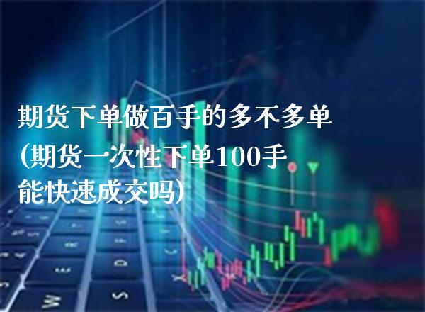 期货下单做百手的多不多单(期货一次性下单100手能快速成交吗) (https://www.njaxzs.com/) 原油期货 第1张