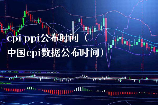 cpi ppi公布时间（中国cpi数据公布时间） (https://www.njaxzs.com/) 期货直播间 第1张