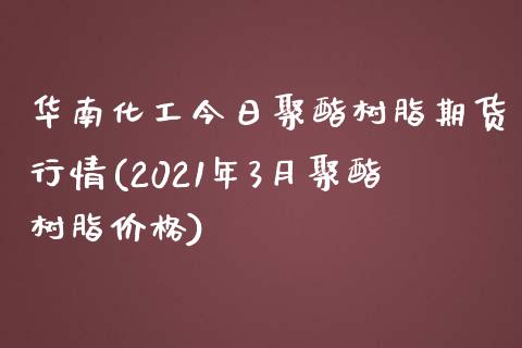 华南化工今日聚酯树脂期货行情(2021年3月聚酯树脂价格) (https://www.njaxzs.com/) 期货投资 第1张