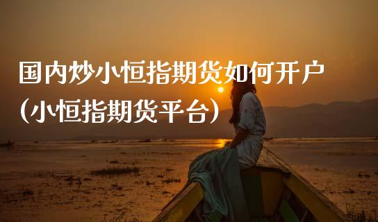 国内炒小恒指期货如何开户(小恒指期货平台) (https://www.njaxzs.com/) 期货直播间 第1张