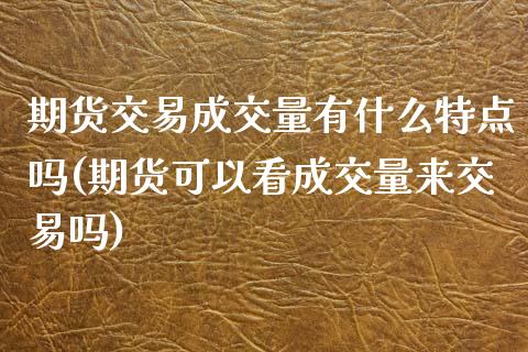 期货交易成交量有什么特点吗(期货可以看成交量来交易吗) (https://www.njaxzs.com/) 黄金期货 第1张