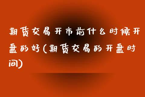 期货交易开市前什么时候开盘的好(期货交易的开盘时间) (https://www.njaxzs.com/) 黄金期货 第1张